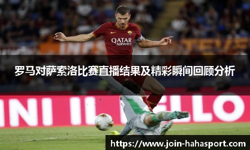 罗马对萨索洛比赛直播结果及精彩瞬间回顾分析